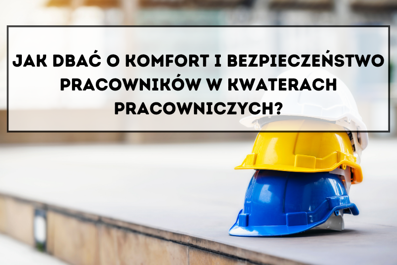 Jak dbać o komfort i bezpieczeństwo pracowników w kwaterach pracowniczych?
