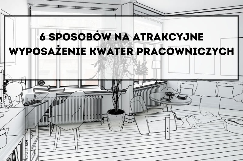 6 sposobów na atrakcyjne wyposażenie kwater pracowniczych
